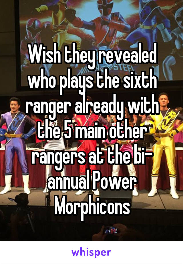 Wish they revealed who plays the sixth ranger already with the 5 main other rangers at the bi- annual Power Morphicons