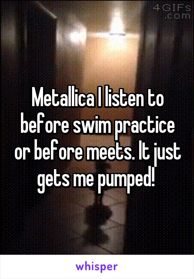 Metallica I listen to before swim practice or before meets. It just gets me pumped! 