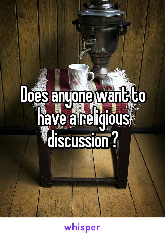 Does anyone want to have a religious discussion ?