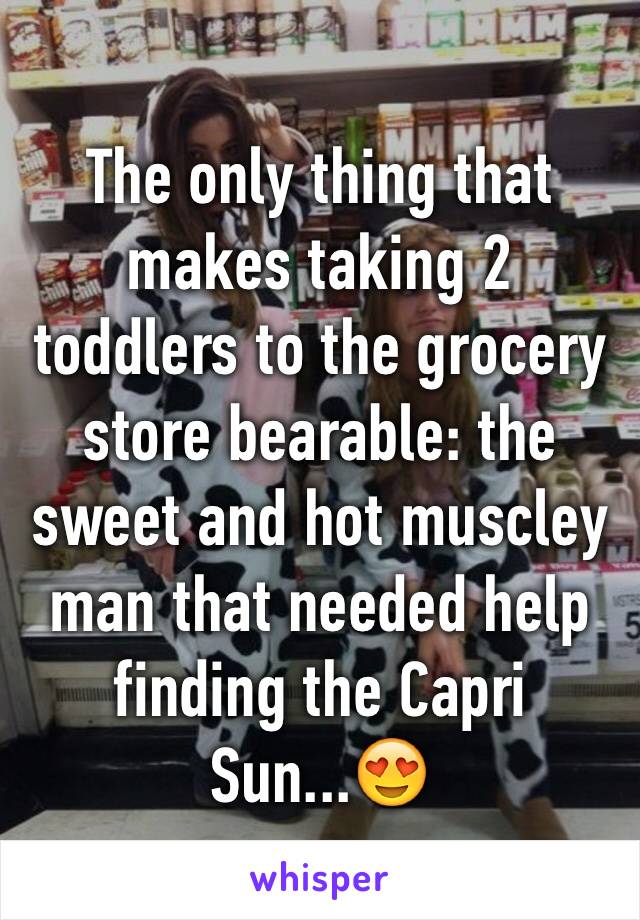 The only thing that makes taking 2 toddlers to the grocery store bearable: the sweet and hot muscley man that needed help finding the Capri Sun...😍