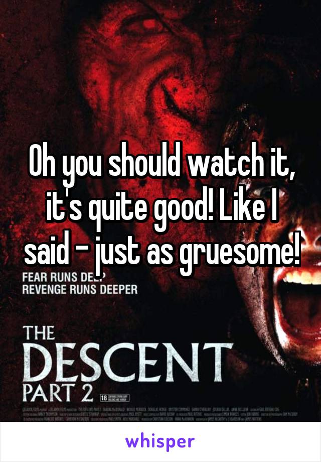 Oh you should watch it, it's quite good! Like I said - just as gruesome! 