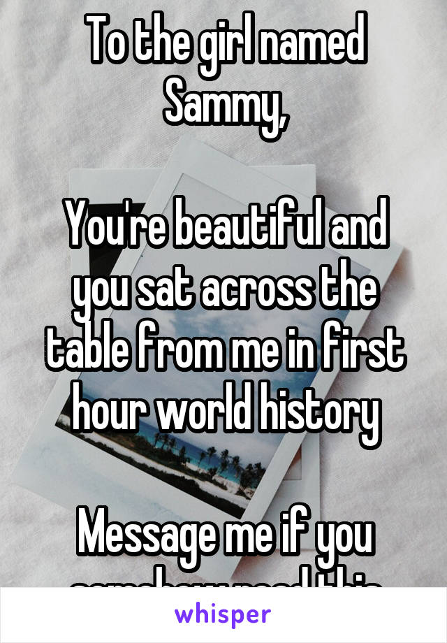 To the girl named Sammy,

You're beautiful and you sat across the table from me in first hour world history

Message me if you somehow read this