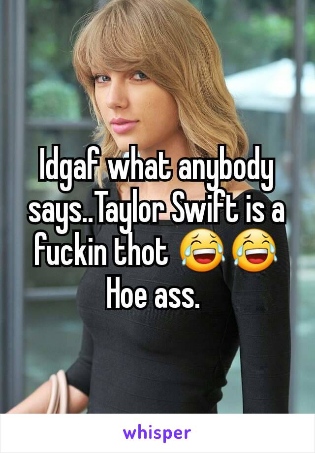 Idgaf what anybody says..Taylor Swift is a fuckin thot 😂😂 Hoe ass. 