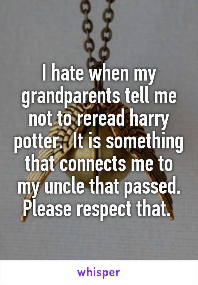 I hate when my grandparents tell me not to reread harry potter.  It is something that connects me to my uncle that passed. Please respect that. 