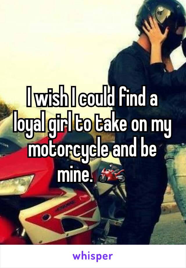 I wish I could find a loyal girl to take on my motorcycle and be mine. 🏍