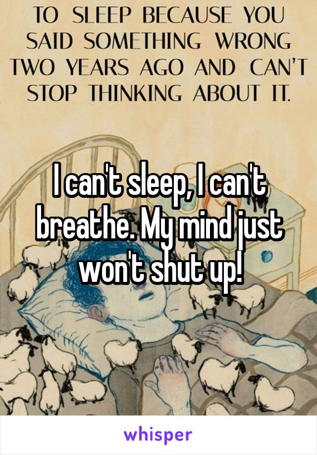 I can't sleep, I can't breathe. My mind just won't shut up!