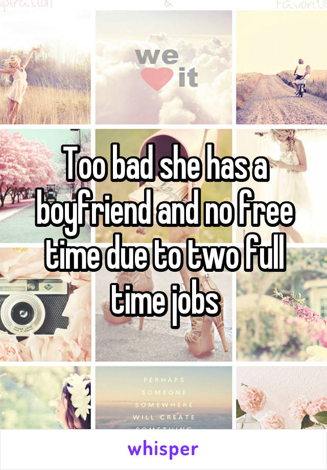 Too bad she has a boyfriend and no free time due to two full time jobs