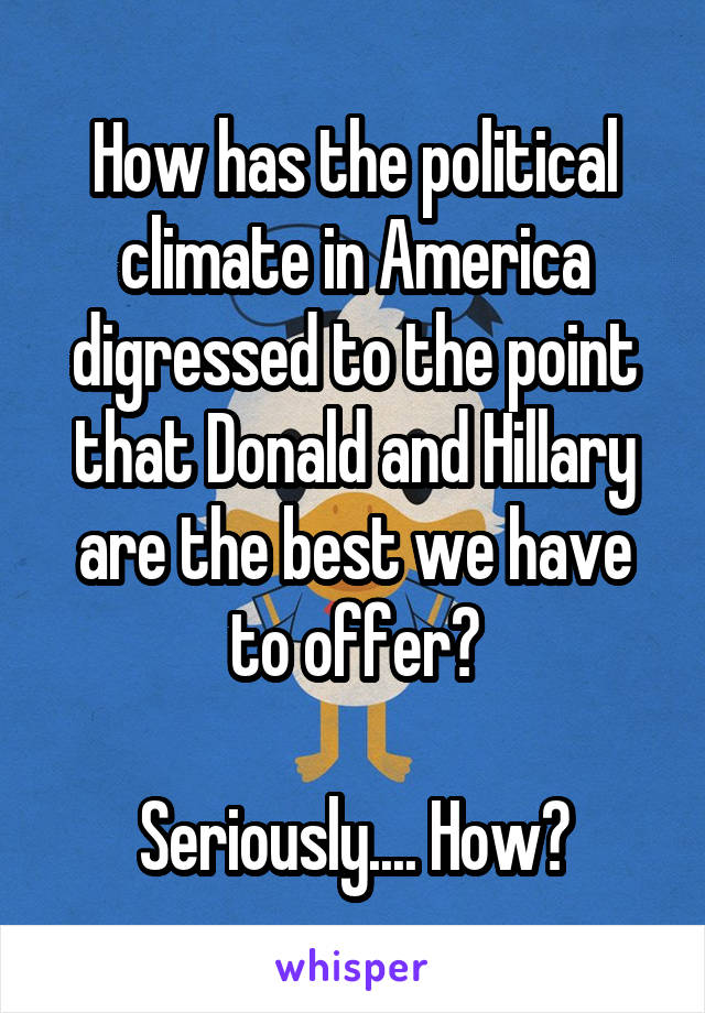 How has the political climate in America digressed to the point that Donald and Hillary are the best we have to offer?

Seriously.... How?