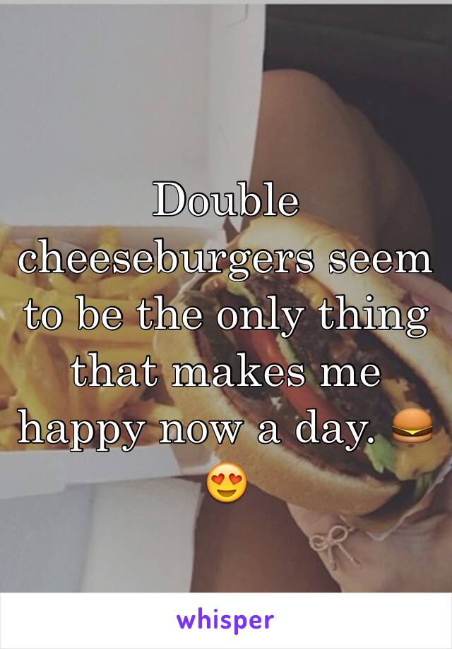 Double cheeseburgers seem to be the only thing that makes me happy now a day. 🍔😍