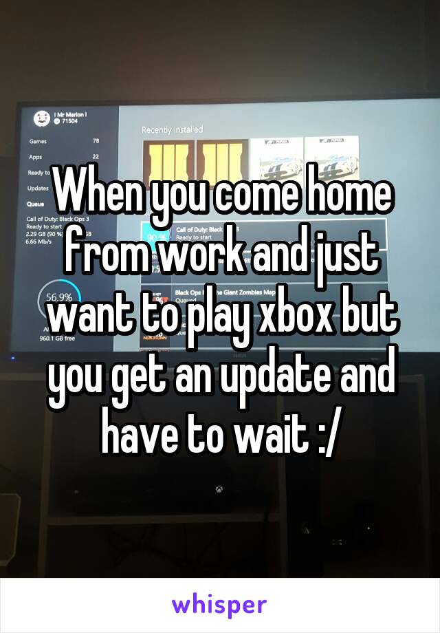 When you come home from work and just want to play xbox but you get an update and have to wait :/