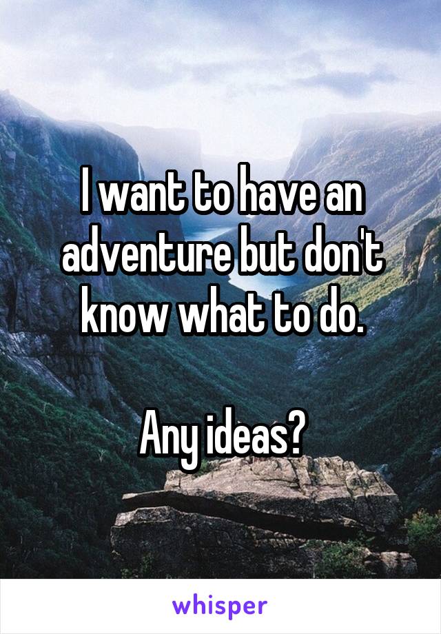 I want to have an adventure but don't know what to do.

Any ideas?