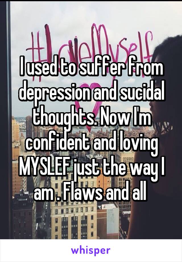 I used to suffer from depression and sucidal thoughts. Now I'm confident and loving MYSLEF just the way I am . Flaws and all 