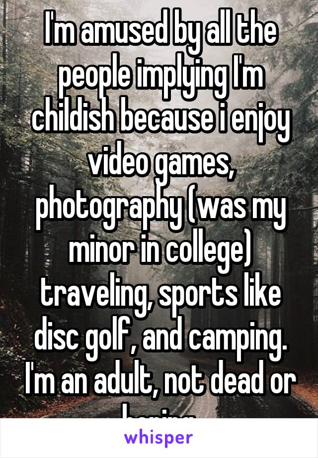 I'm amused by all the people implying I'm childish because i enjoy video games, photography (was my minor in college) traveling, sports like disc golf, and camping. I'm an adult, not dead or boring.