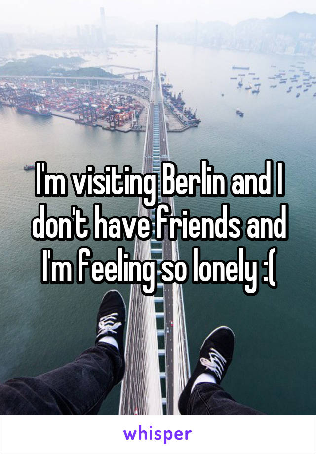 I'm visiting Berlin and I don't have friends and I'm feeling so lonely :(