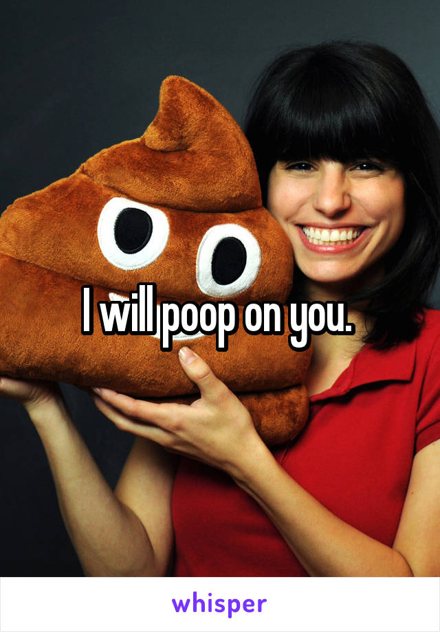 I will poop on you. 