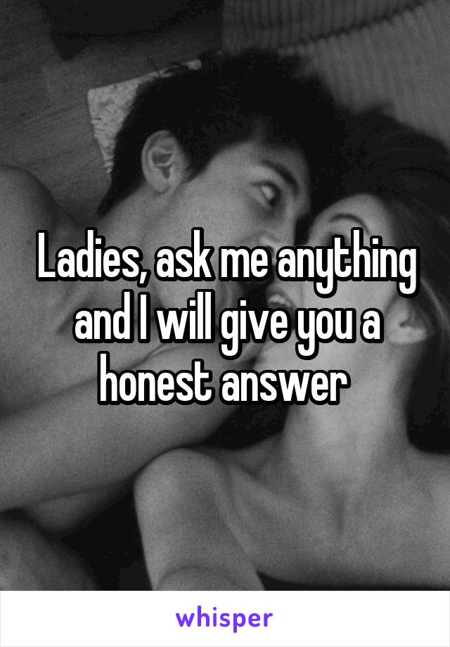 Ladies, ask me anything and I will give you a honest answer 