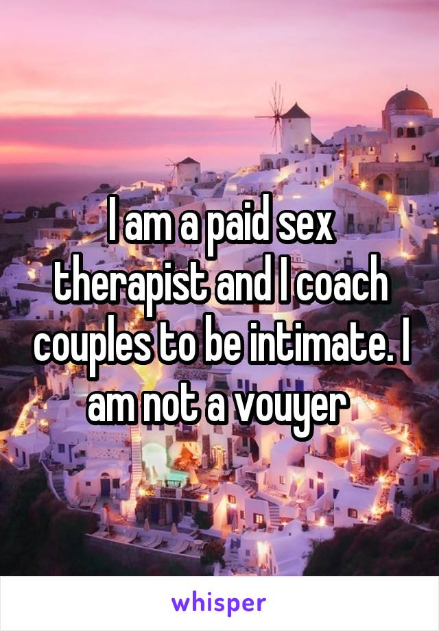 I am a paid sex therapist and I coach couples to be intimate. I am not a vouyer 