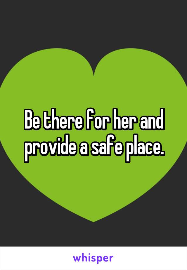 Be there for her and provide a safe place.