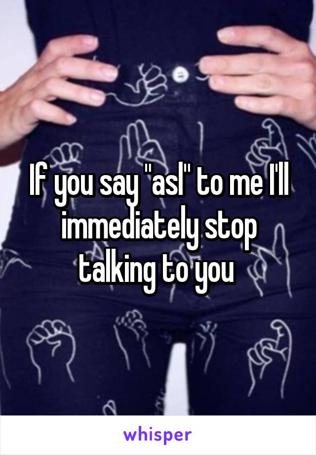 If you say "asl" to me I'll immediately stop talking to you 