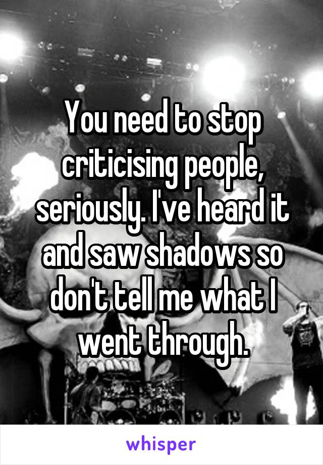 You need to stop criticising people, seriously. I've heard it and saw shadows so don't tell me what I went through.