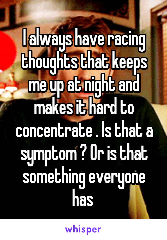 I always have racing thoughts that keeps me up at night and makes it hard to concentrate . Is that a symptom ? Or is that something everyone has 