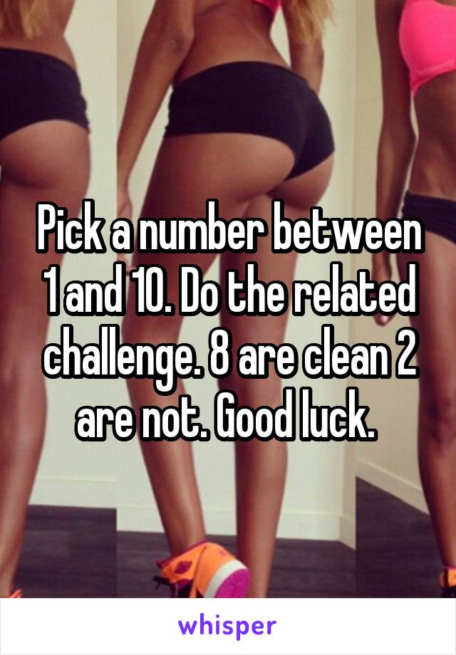 Pick a number between 1 and 10. Do the related challenge. 8 are clean 2 are not. Good luck. 