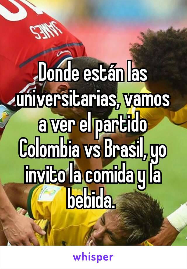 Donde están las universitarias, vamos a ver el partido Colombia vs Brasil, yo invito la comida y la bebida. 