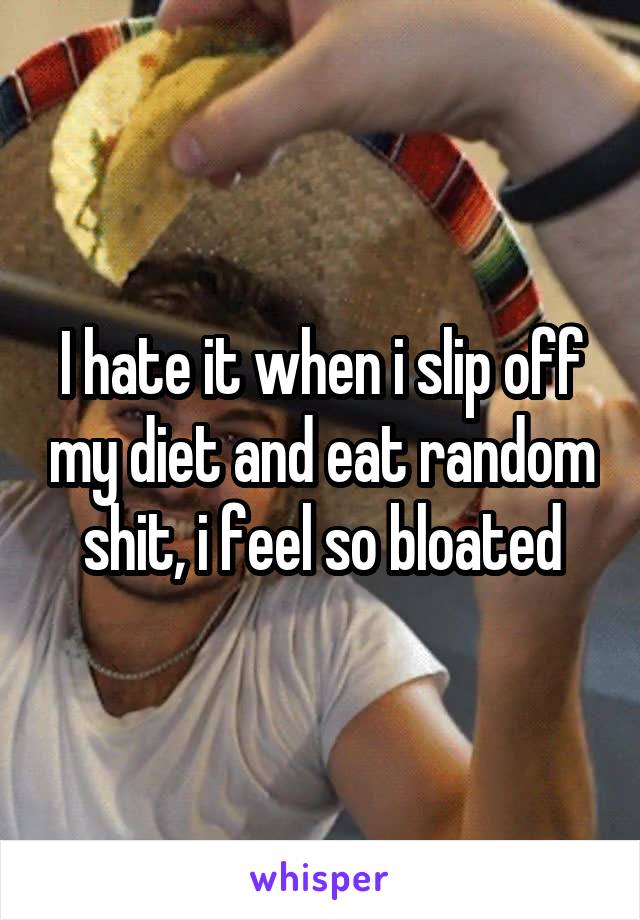 I hate it when i slip off my diet and eat random shit, i feel so bloated