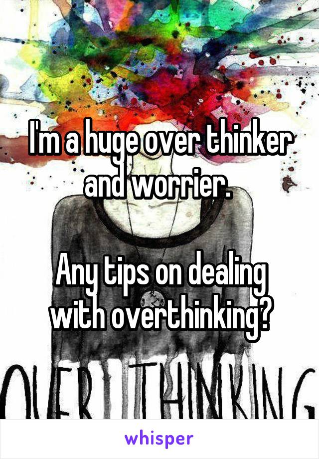 I'm a huge over thinker and worrier. 

Any tips on dealing with overthinking?