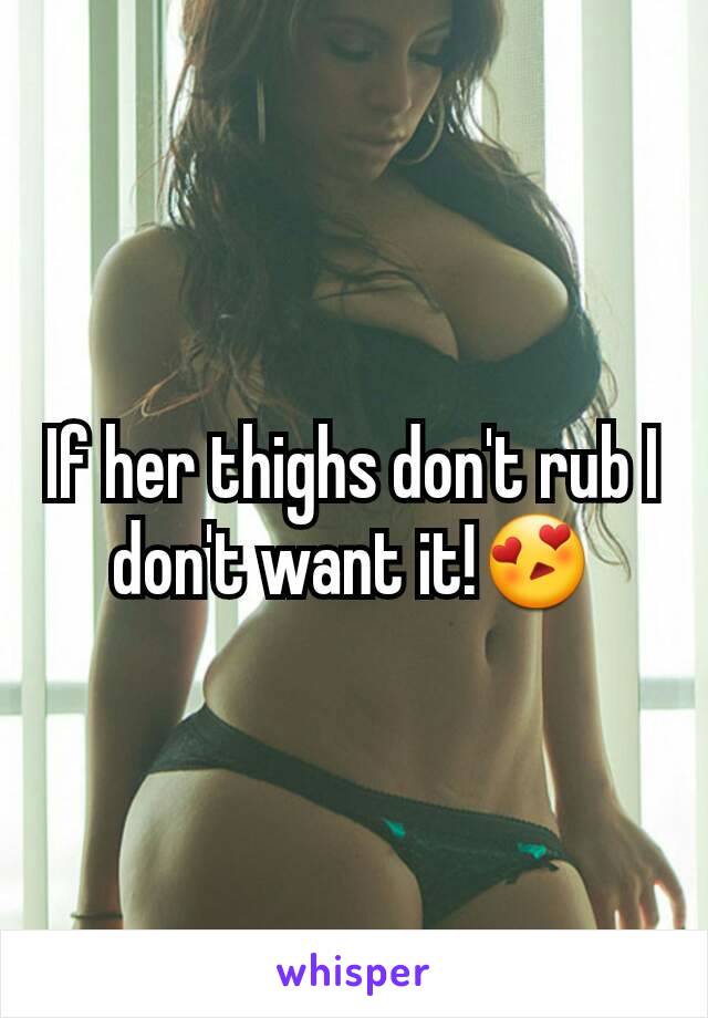 If her thighs don't rub I don't want it!😍