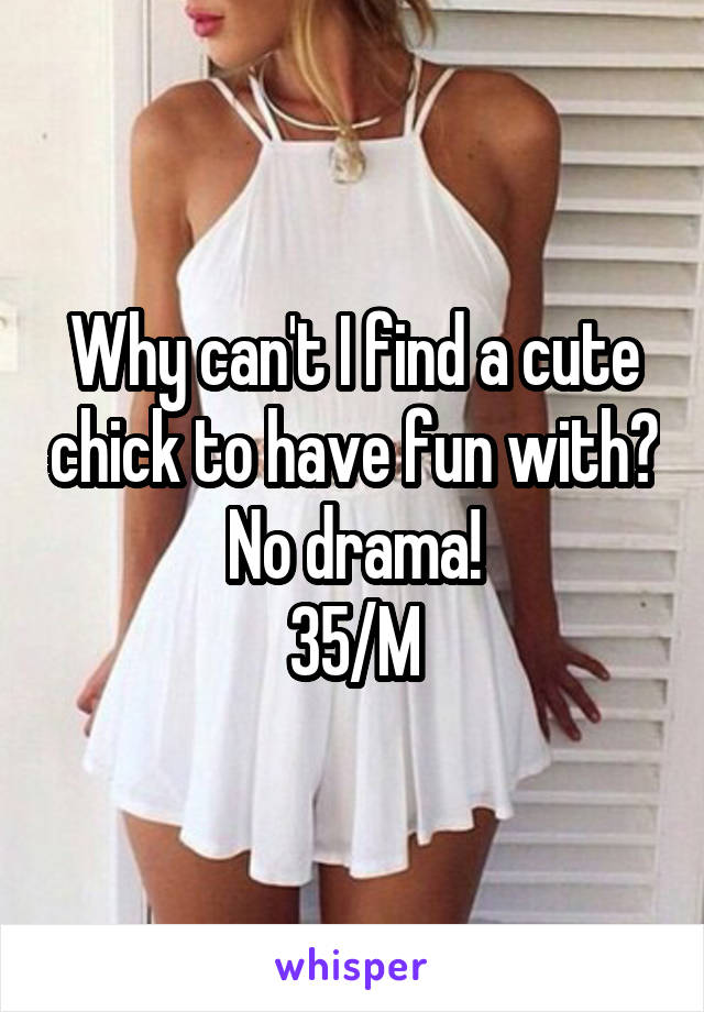 Why can't I find a cute chick to have fun with? No drama!
35/M