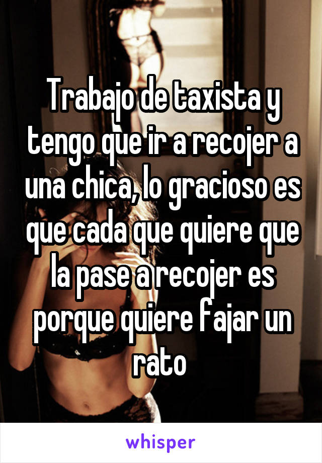 Trabajo de taxista y tengo que ir a recojer a una chica, lo gracioso es que cada que quiere que la pase a recojer es porque quiere fajar un rato 