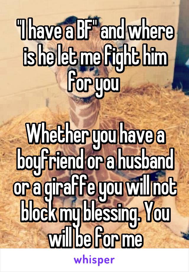 "I have a BF" and where is he let me fight him for you 

Whether you have a boyfriend or a husband or a giraffe you will not block my blessing. You will be for me