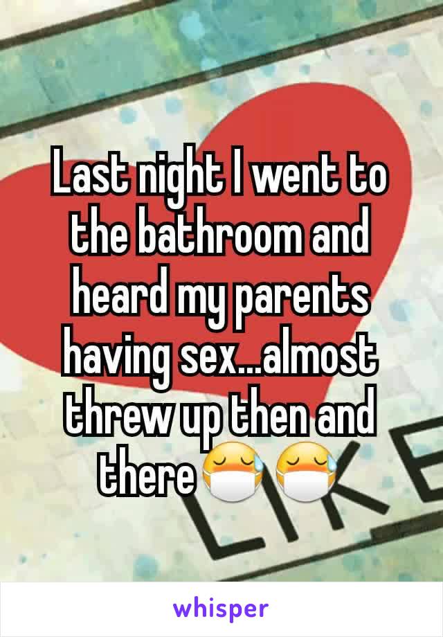 Last night I went to the bathroom and heard my parents having sex...almost threw up then and there😷😷