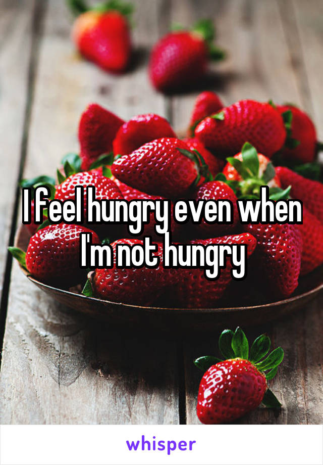 I feel hungry even when I'm not hungry