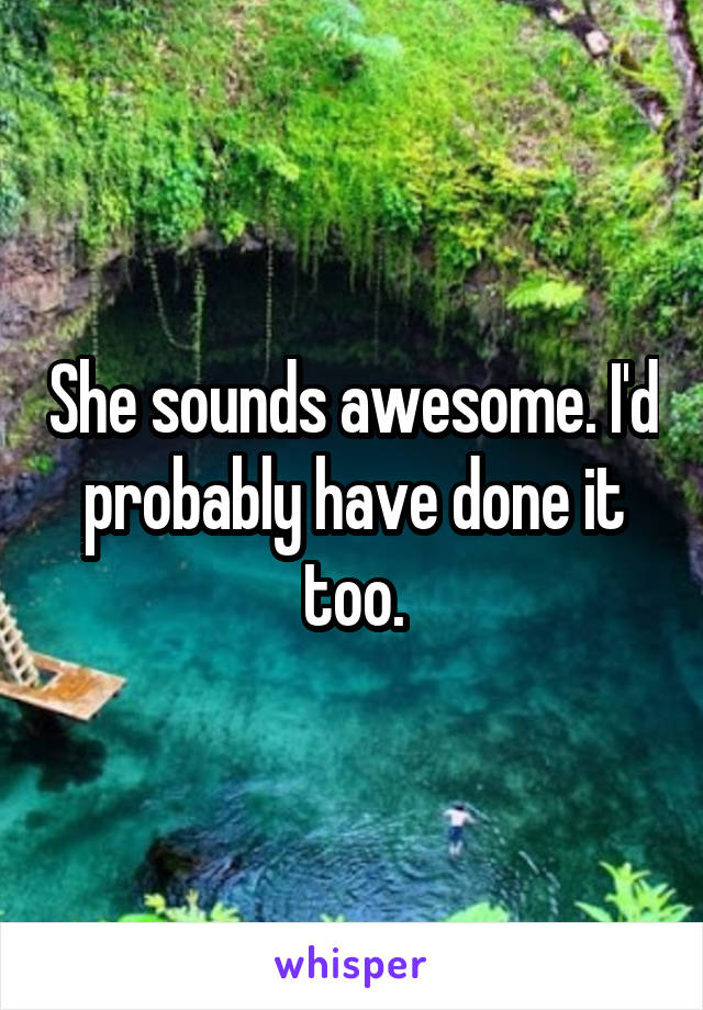 She sounds awesome. I'd probably have done it too.