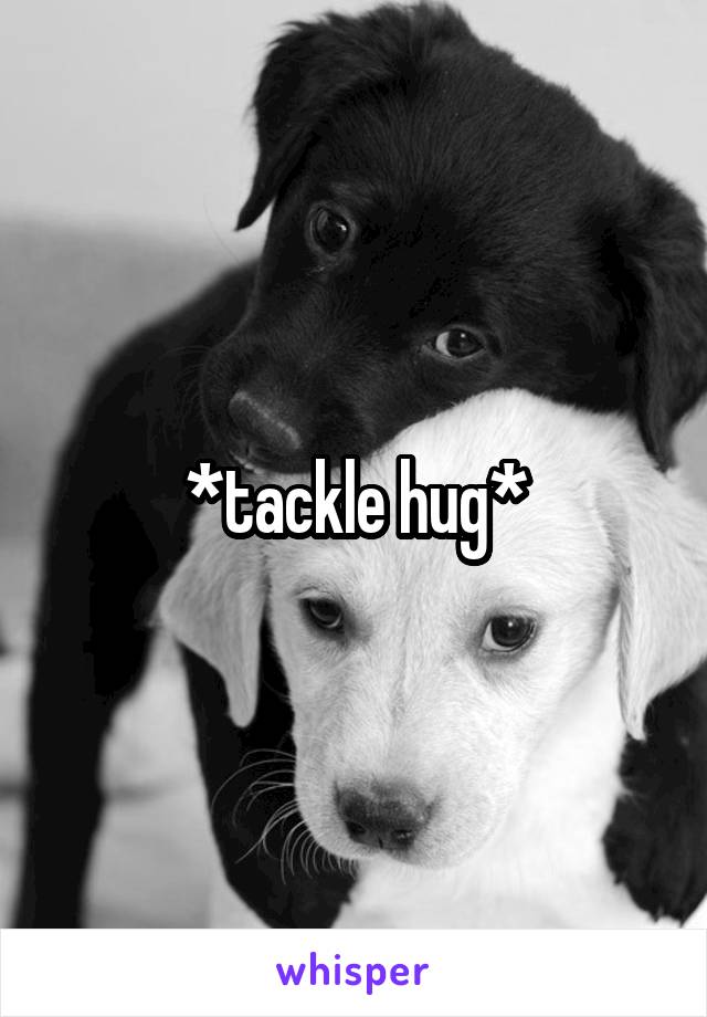 *tackle hug*