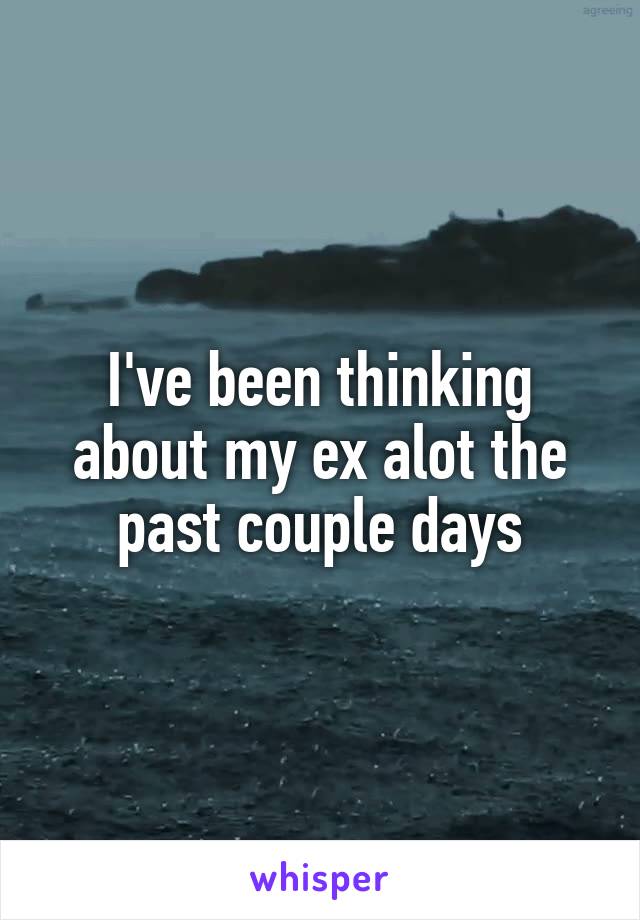 I've been thinking about my ex alot the past couple days