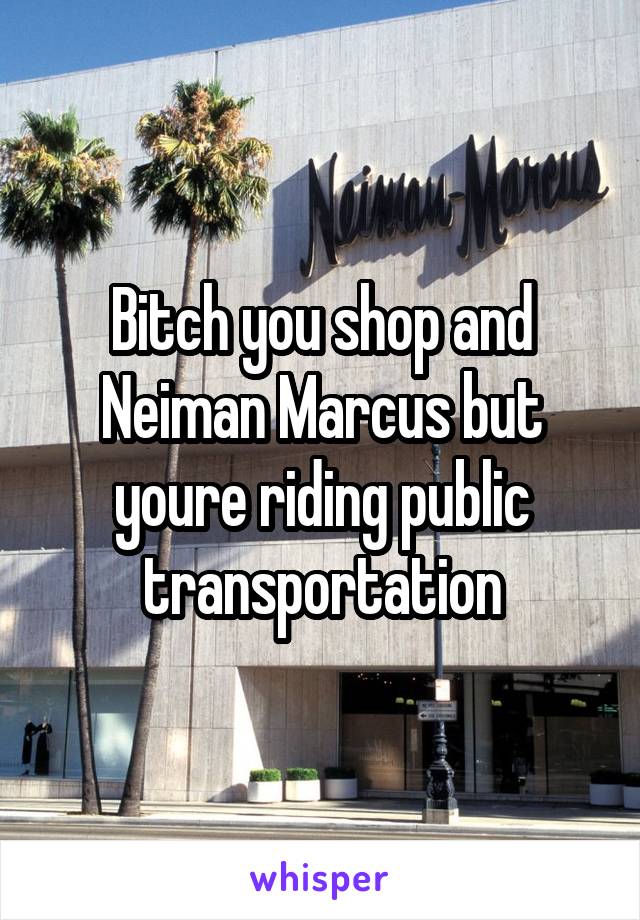 Bitch you shop and Neiman Marcus but youre riding public transportation