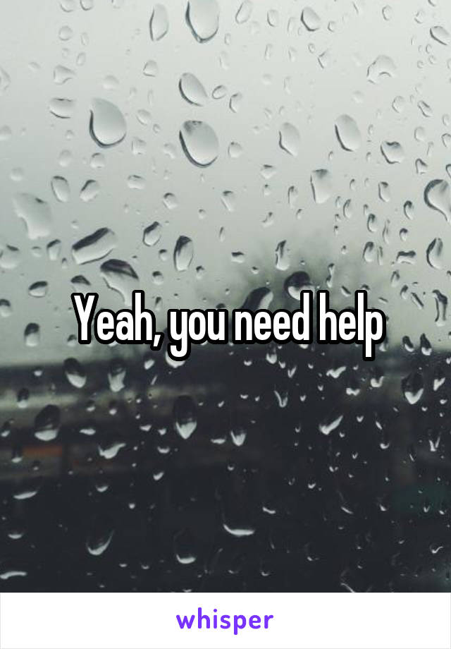 Yeah, you need help