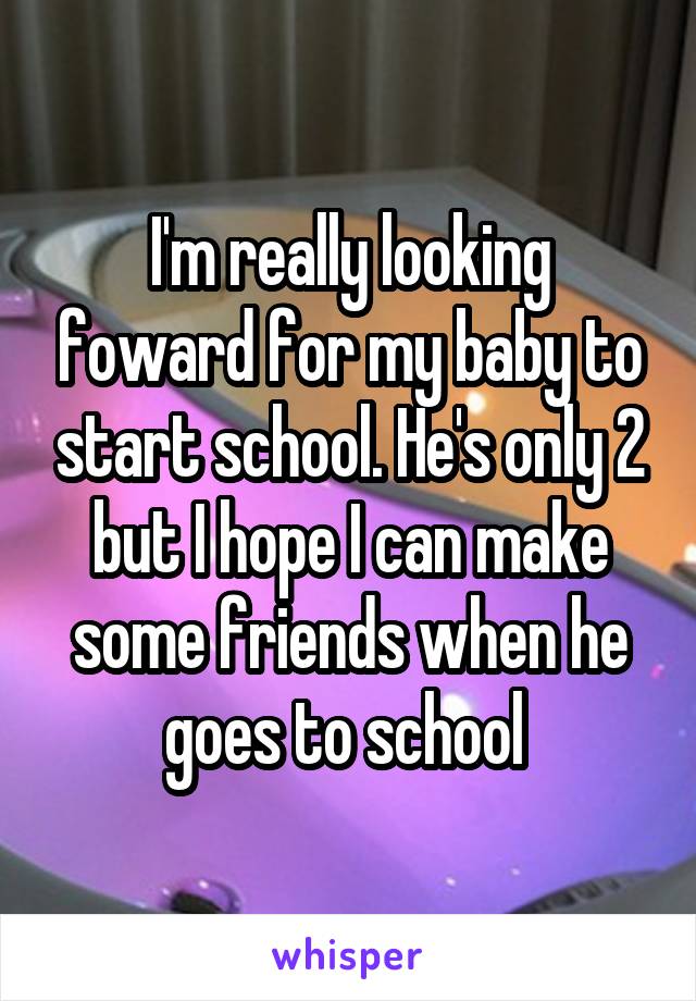 I'm really looking foward for my baby to start school. He's only 2 but I hope I can make some friends when he goes to school 