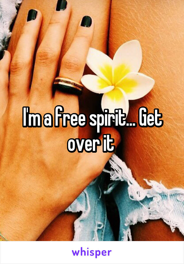 I'm a free spirit... Get over it 