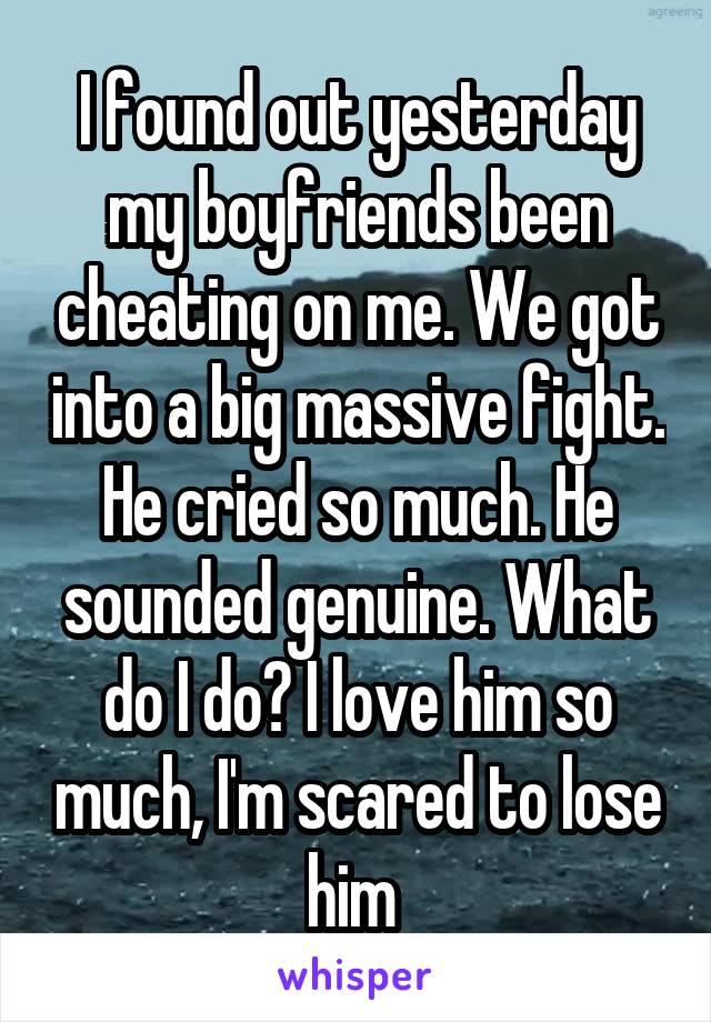 I found out yesterday my boyfriends been cheating on me. We got into a big massive fight. He cried so much. He sounded genuine. What do I do? I love him so much, I'm scared to lose him 