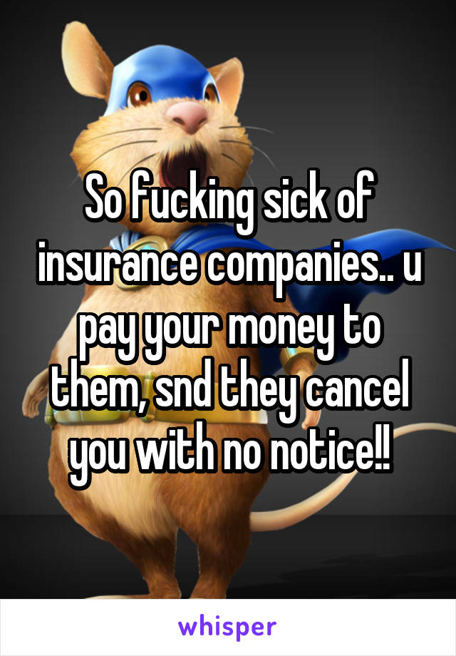 So fucking sick of insurance companies.. u pay your money to them, snd they cancel you with no notice!!