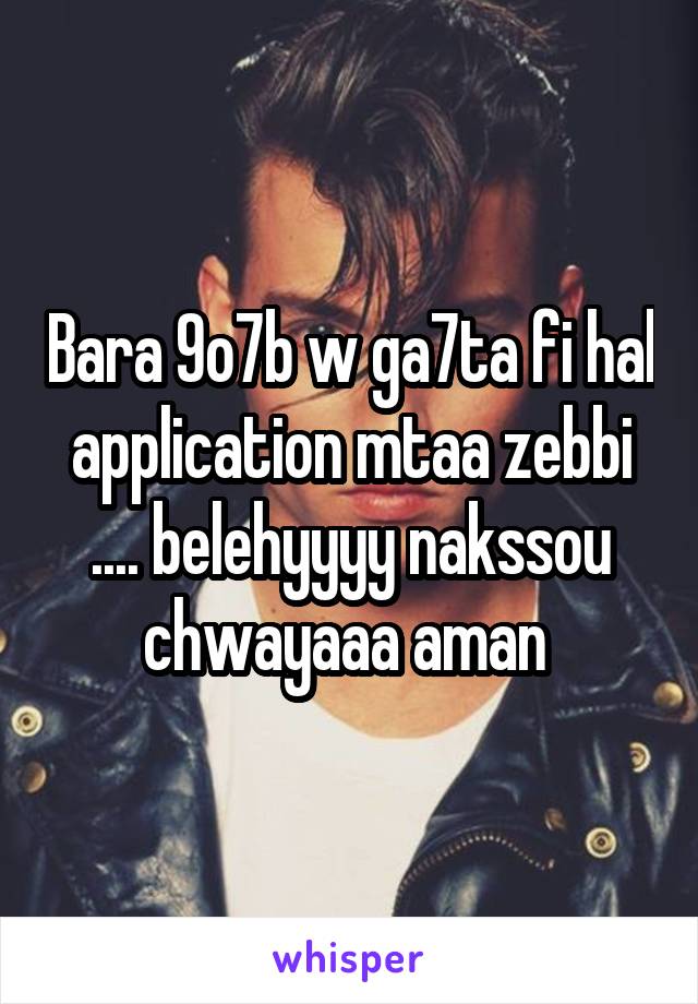 Bara 9o7b w ga7ta fi hal application mtaa zebbi .... belehyyyy nakssou chwayaaa aman 