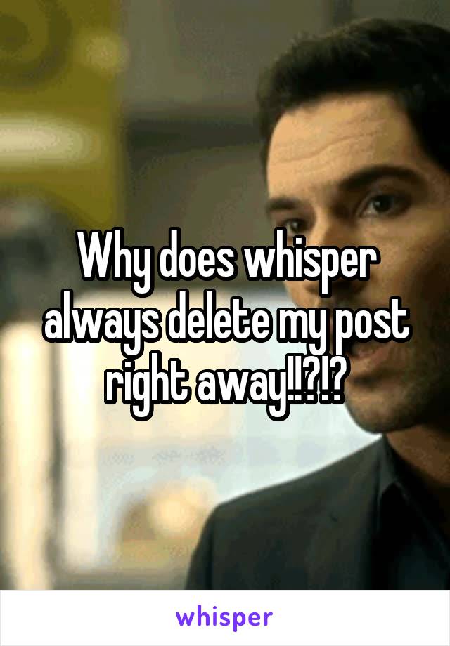 Why does whisper always delete my post right away!!?!?