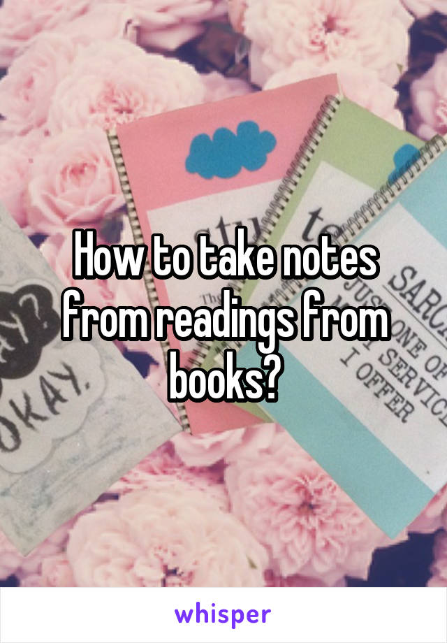 How to take notes from readings from books?