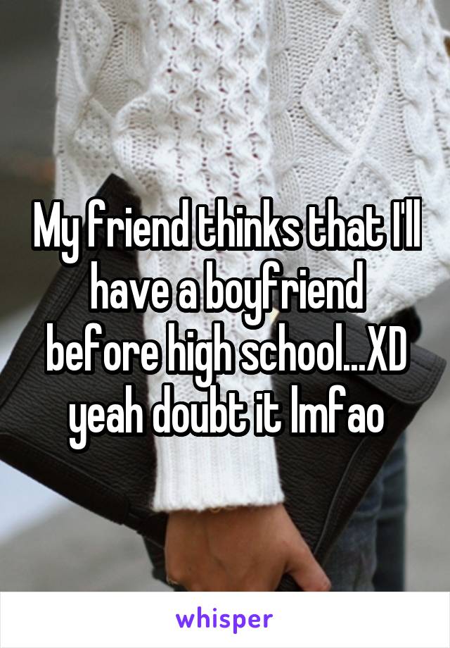 My friend thinks that I'll have a boyfriend before high school...XD yeah doubt it lmfao