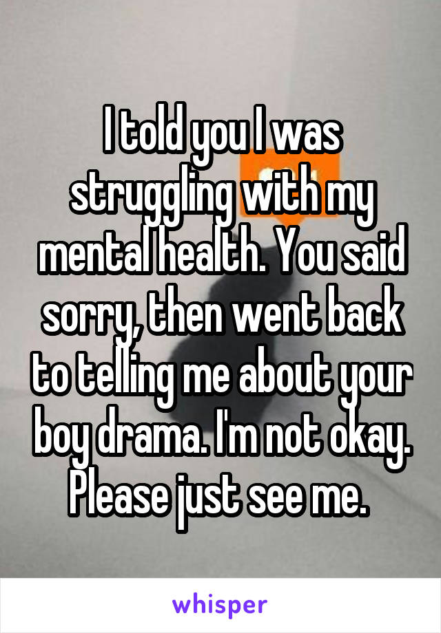 I told you I was struggling with my mental health. You said sorry, then went back to telling me about your boy drama. I'm not okay. Please just see me. 