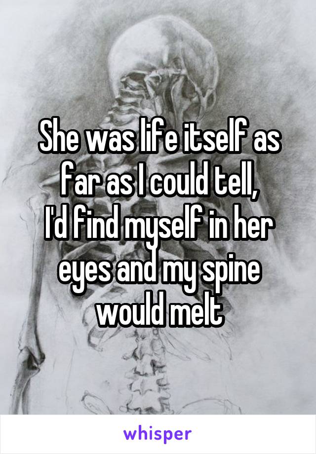 She was life itself as far as I could tell,
I'd find myself in her eyes and my spine would melt